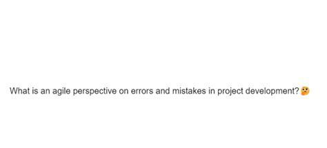 Perfect example. . What is an agile perspective on errors and mistakes in project development